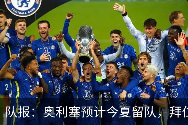 队报：奥利塞预计今夏留队，拜仁计划与他续约至2031年+薪资翻倍